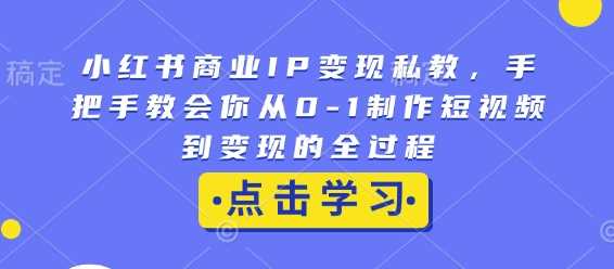 小红书商业IP变现私教，手把手教会你从0-1制作短视频到变现的全过程好项目网-专注分享网络创业项目落地实操课程 – 全网首发_高质量创业项目输出好项目网