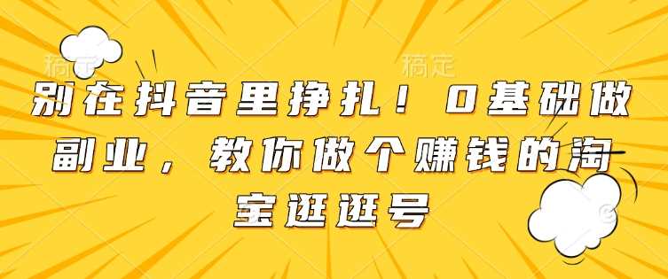 别在抖音里挣扎！0基础做副业，教你做个赚钱的淘宝逛逛号好项目网-专注分享网络创业项目落地实操课程 – 全网首发_高质量创业项目输出好项目网