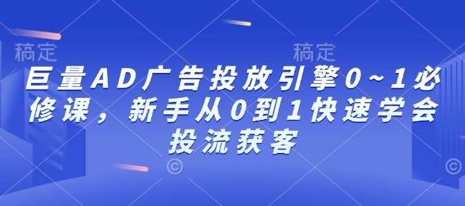 巨量AD广告投放引擎0~1必修课，新手从0到1快速学会投流获客好项目网-专注分享网络创业项目落地实操课程 – 全网首发_高质量创业项目输出好项目网