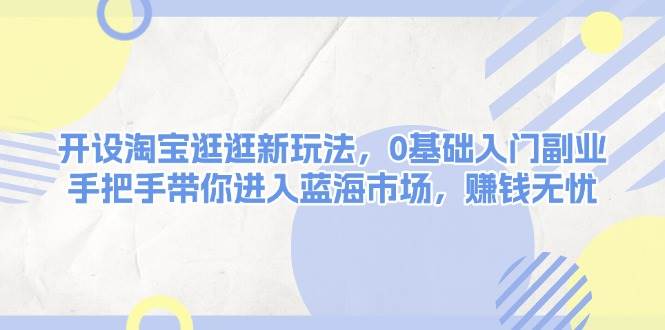 开设淘宝逛逛新玩法，0基础入门副业，手把手带你进入蓝海市场，赚钱无忧好项目网-专注分享网络创业项目落地实操课程 – 全网首发_高质量创业项目输出好项目网