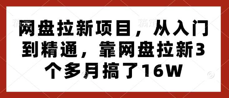 网盘拉新项目，从入门到精通，靠网盘拉新3个多月搞了16W好项目网-专注分享网络创业项目落地实操课程 – 全网首发_高质量创业项目输出好项目网