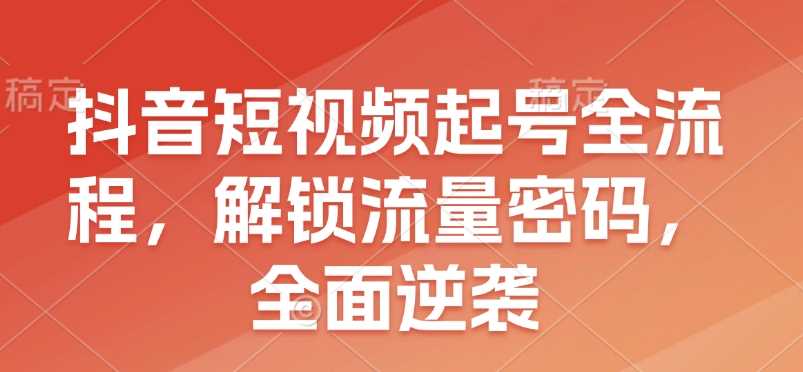 抖音短视频起号全流程，解锁流量密码，全面逆袭好项目网-专注分享网络创业项目落地实操课程 – 全网首发_高质量创业项目输出好项目网