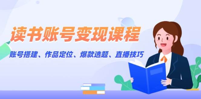 （13883期）读书账号变现课程：账号搭建、作品定位、爆款选题、直播技巧好项目网-专注分享网络创业项目落地实操课程 – 全网首发_高质量创业项目输出好项目网