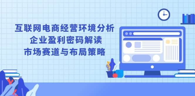 （13878期）互联网电商经营环境分析, 企业盈利密码解读, 市场赛道与布局策略好项目网-专注分享网络创业项目落地实操课程 – 全网首发_高质量创业项目输出好项目网