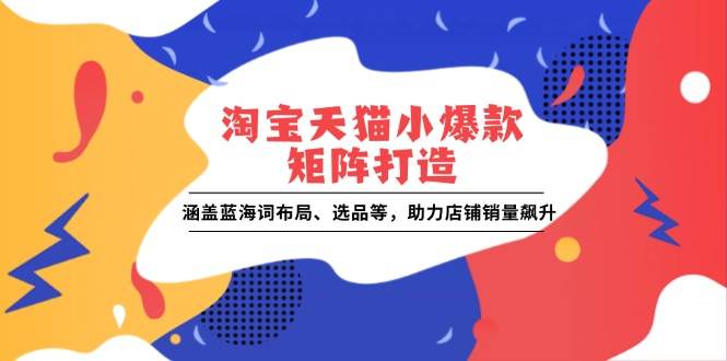 （13882期）淘宝天猫小爆款矩阵打造：涵盖蓝海词布局、选品等，助力店铺销量飙升好项目网-专注分享网络创业项目落地实操课程 – 全网首发_高质量创业项目输出好项目网