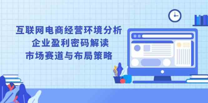 互联网电商经营环境分析, 企业盈利密码解读, 市场赛道与布局策略好项目网-专注分享网络创业项目落地实操课程 – 全网首发_高质量创业项目输出好项目网