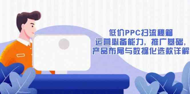 低价PPC扫流秘籍：运营必备能力, 推广基础, 产品布局与数据化选款详解好项目网-专注分享网络创业项目落地实操课程 – 全网首发_高质量创业项目输出好项目网