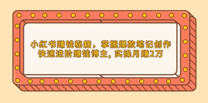 （13889期）小红书赚钱秘籍，掌握爆款笔记创作，快速进阶赚钱博主, 实操月赚2万好项目网-专注分享网络创业项目落地实操课程 – 全网首发_高质量创业项目输出好项目网