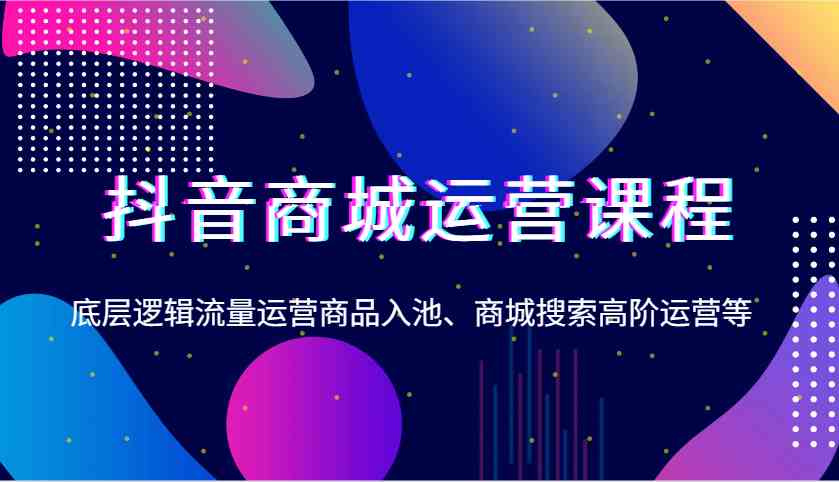 抖音商城运营课程，底层逻辑流量运营商品入池、商城搜索高阶运营等好项目网-专注分享网络创业项目落地实操课程 – 全网首发_高质量创业项目输出好项目网