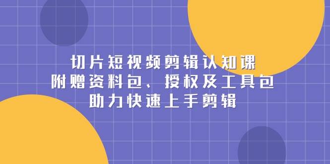 切片短视频剪辑认知课，附赠资料包、授权及工具包，助力快速上手剪辑好项目网-专注分享网络创业项目落地实操课程 – 全网首发_高质量创业项目输出好项目网