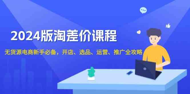 2024淘差价课程，无货源电商新手必备，开店、选品、运营、推广全攻略好项目网-专注分享网络创业项目落地实操课程 – 全网首发_高质量创业项目输出好项目网