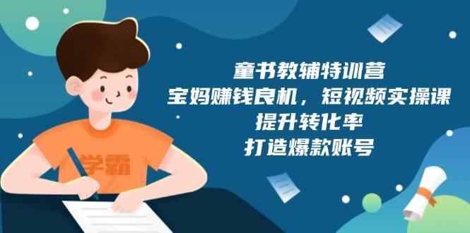 （13899期）童书教辅特训营，宝妈赚钱良机，短视频实操课，提升转化率，打造爆款账号好项目网-专注分享网络创业项目落地实操课程 – 全网首发_高质量创业项目输出好项目网