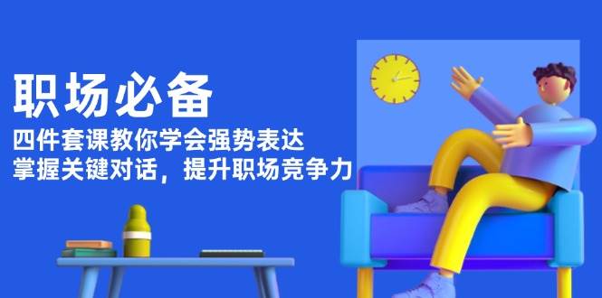 职场必备，四件套课教你学会强势表达，掌握关键对话，提升职场竞争力好项目网-专注分享网络创业项目落地实操课程 – 全网首发_高质量创业项目输出好项目网