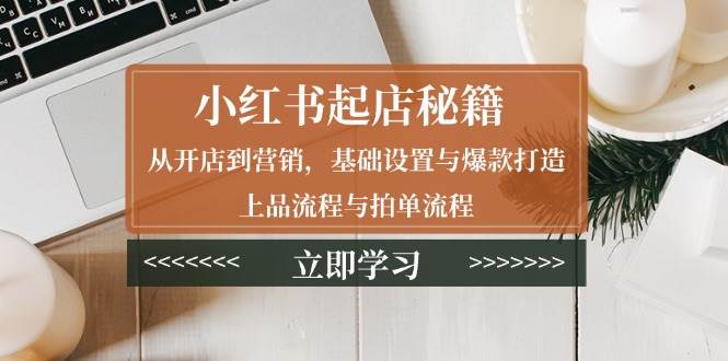 （13912期）小红书起店秘籍：从开店到营销，基础设置与爆款打造、上品流程与拍单流程好项目网-专注分享网络创业项目落地实操课程 – 全网首发_高质量创业项目输出好项目网