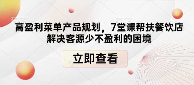 高盈利菜单产品规划，7堂课帮扶餐饮店解决客源少不盈利的困境好项目网-专注分享网络创业项目落地实操课程 – 全网首发_高质量创业项目输出好项目网