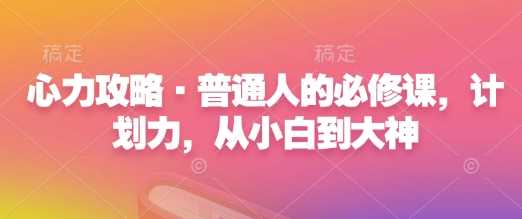 心力攻略·普通人的必修课，计划力，从小白到大神好项目网-专注分享网络创业项目落地实操课程 – 全网首发_高质量创业项目输出好项目网