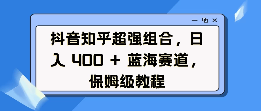 抖音知乎超强组合，日入 400 + 蓝海赛道，保姆级教程好项目网-专注分享网络创业项目落地实操课程 – 全网首发_高质量创业项目输出好项目网