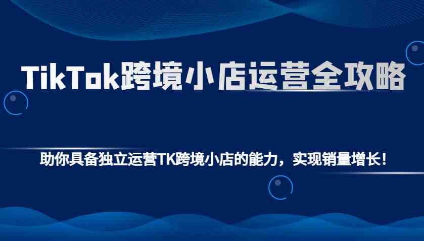 TikTok跨境小店运营全攻略：助你具备独立运营TK跨境小店的能力，实现销量增长！好项目网-专注分享网络创业项目落地实操课程 – 全网首发_高质量创业项目输出好项目网