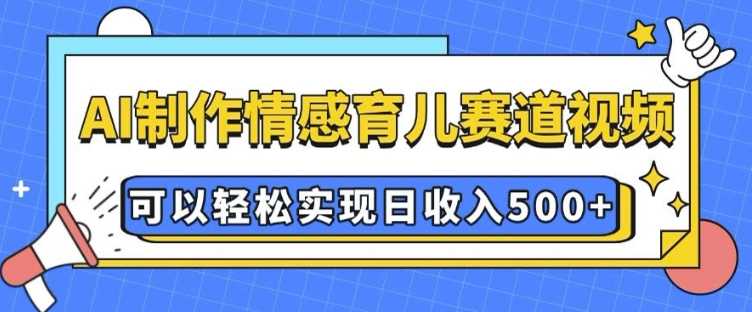 AI 制作情感育儿赛道视频，可以轻松实现日收入5张【揭秘】好项目网-专注分享网络创业项目落地实操课程 – 全网首发_高质量创业项目输出好项目网