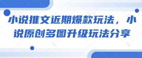 小说推文近期爆款玩法，小说原创多图升级玩法分享好项目网-专注分享网络创业项目落地实操课程 – 全网首发_高质量创业项目输出好项目网