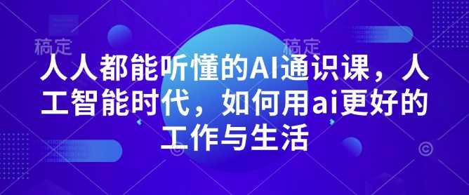 人人都能听懂的AI通识课，人工智能时代，如何用ai更好的工作与生活好项目网-专注分享网络创业项目落地实操课程 – 全网首发_高质量创业项目输出好项目网