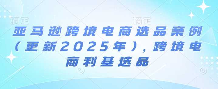 亚马逊跨境电商选品案例(更新2025年)，跨境电商利基选品好项目网-专注分享网络创业项目落地实操课程 – 全网首发_高质量创业项目输出好项目网