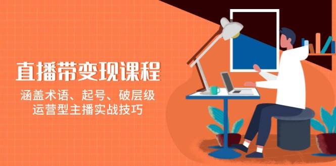 直播带变现课程，涵盖术语、起号、破层级，运营型主播实战技巧好项目网-专注分享网络创业项目落地实操课程 – 全网首发_高质量创业项目输出好项目网