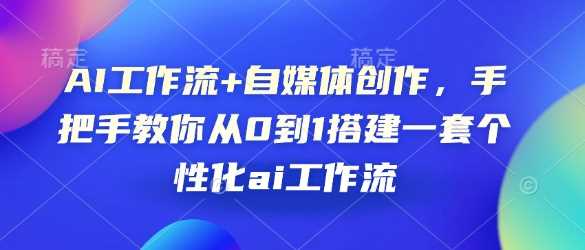 AI工作流+自媒体创作，手把手教你从0到1搭建一套个性化ai工作流好项目网-专注分享网络创业项目落地实操课程 – 全网首发_高质量创业项目输出好项目网