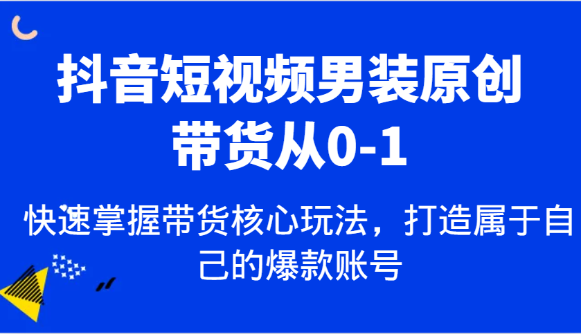 抖音短视频男装原创带货从0-1，快速掌握带货核心玩法，打造属于自己的爆款账号好项目网-专注分享网络创业项目落地实操课程 – 全网首发_高质量创业项目输出好项目网