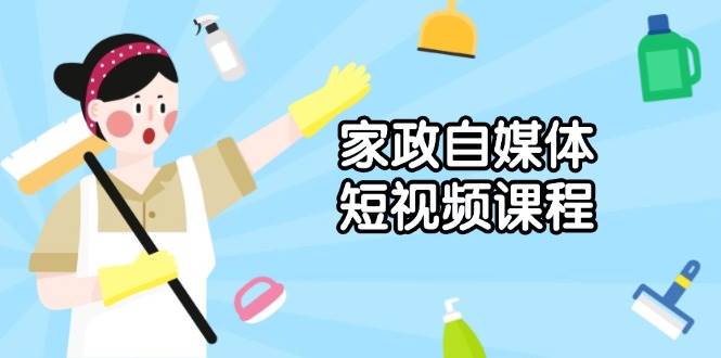 （13955期）家政 自媒体短视频课程：从内容到发布，解析拍摄与剪辑技巧，打造爆款视频好项目网-专注分享网络创业项目落地实操课程 – 全网首发_高质量创业项目输出好项目网