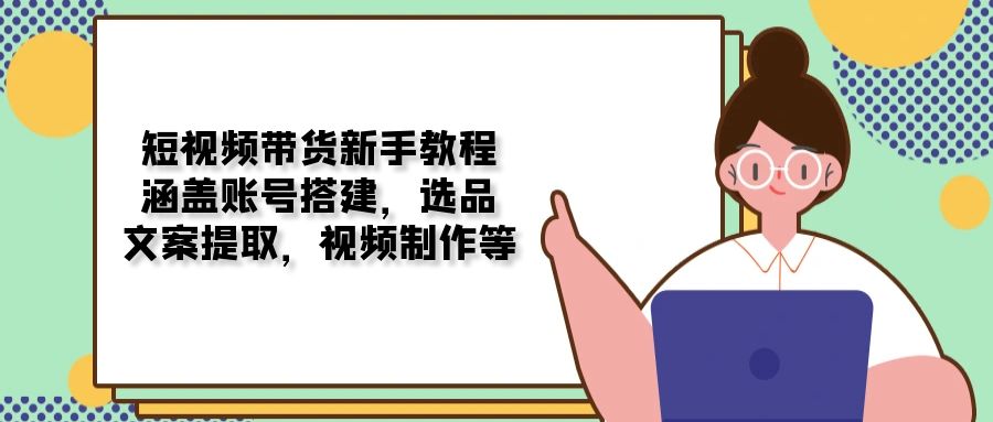 短视频带货新手教程：涵盖账号搭建，选品，文案提取，视频制作等好项目网-专注分享网络创业项目落地实操课程 – 全网首发_高质量创业项目输出好项目网