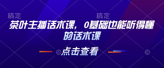 茶叶主播话术课，0基础也能听得懂的话术课好项目网-专注分享网络创业项目落地实操课程 – 全网首发_高质量创业项目输出好项目网