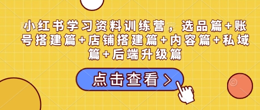 小红书学习资料训练营，选品篇+账号搭建篇+店铺搭建篇+内容篇+私域篇+后端升级篇好项目网-专注分享网络创业项目落地实操课程 – 全网首发_高质量创业项目输出好项目网