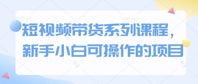 短视频带货系列课程，新手小白可操作的项目好项目网-专注分享网络创业项目落地实操课程 – 全网首发_高质量创业项目输出好项目网