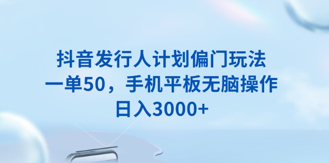 抖音发行人计划偏门玩法，一单50，手机平板无脑操作，日入3000+好项目网-专注分享网络创业项目落地实操课程 – 全网首发_高质量创业项目输出好项目网