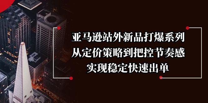 亚马逊站外新品打爆系列，从定价策略到把控节奏感，实现稳定快速出单好项目网-专注分享网络创业项目落地实操课程 – 全网首发_高质量创业项目输出好项目网