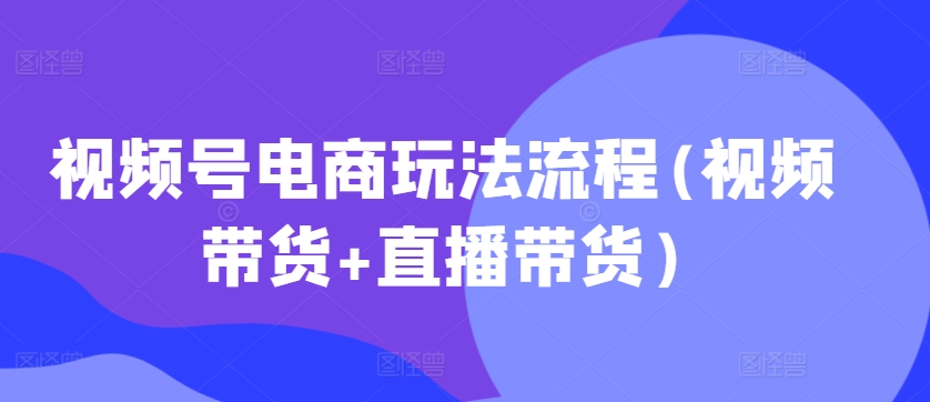 视频号电商玩法流程，视频带货+直播带货【更新2025年1月】好项目网-专注分享网络创业项目落地实操课程 – 全网首发_高质量创业项目输出好项目网