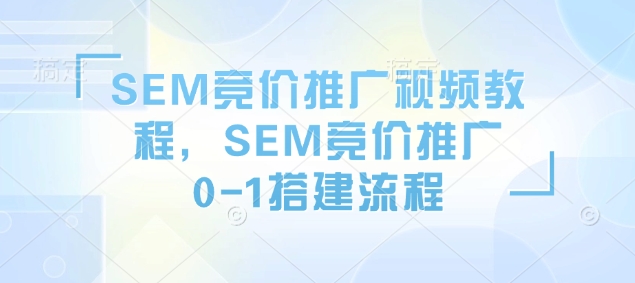 SEM竞价推广视频教程，SEM竞价推广0-1搭建流程好项目网-专注分享网络创业项目落地实操课程 – 全网首发_高质量创业项目输出好项目网