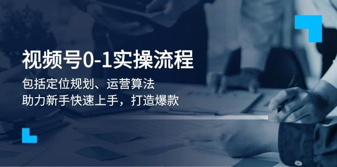 视频号0-1实战流程，包括定位规划、运营算法，助力新手快速上手，打造爆款好项目网-专注分享网络创业项目落地实操课程 – 全网首发_高质量创业项目输出好项目网