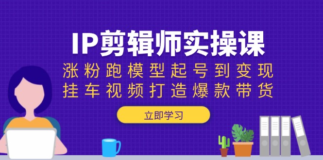 IP剪辑师实操课：涨粉跑模型起号到变现，挂车视频打造爆款带货好项目网-专注分享网络创业项目落地实操课程 – 全网首发_高质量创业项目输出好项目网