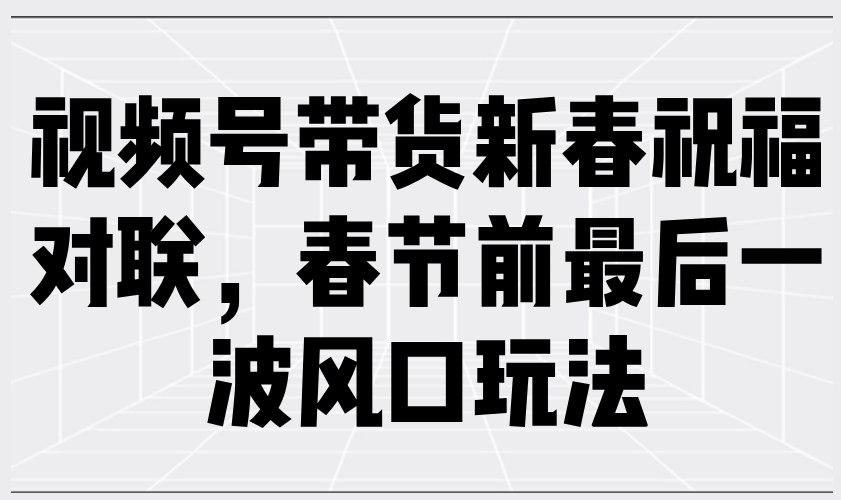 视频号带货新春祝福对联，春节前最后一波风口玩法好项目网-专注分享网络创业项目落地实操课程 – 全网首发_高质量创业项目输出好项目网