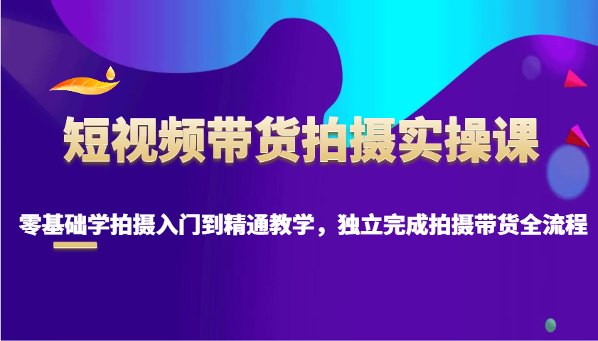 短视频带货拍摄实操课，零基础学拍摄入门到精通教学，独立完成拍摄带货全流程好项目网-专注分享网络创业项目落地实操课程 – 全网首发_高质量创业项目输出好项目网