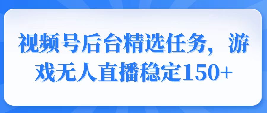 视频号精选变现任务，游戏无人直播稳定150+好项目网-专注分享网络创业项目落地实操课程 – 全网首发_高质量创业项目输出好项目网